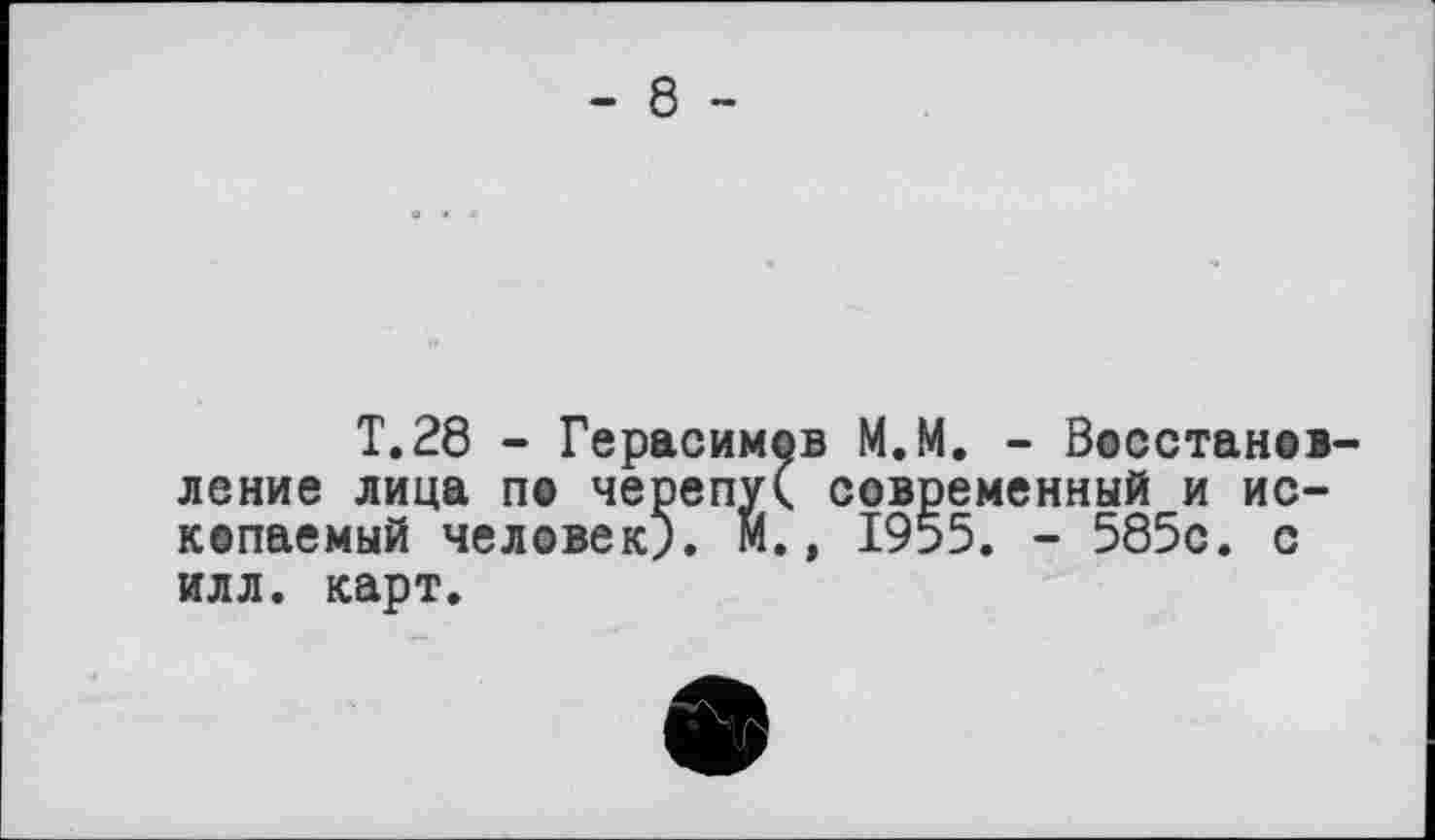 ﻿- 8 -
T.28 - Герасимов M.M. - Восстановление лица по черепуС современный и ископаемый человек). М., 1955. - 585с. с илл. карт.